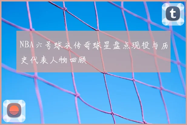 NBA六号球衣传奇球星盘点现役与历史代表人物回顾