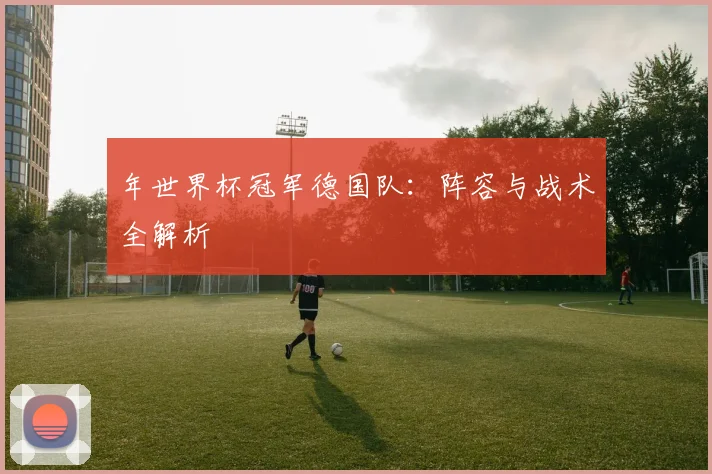 年世界杯冠军德国队:阵容与战术全解析