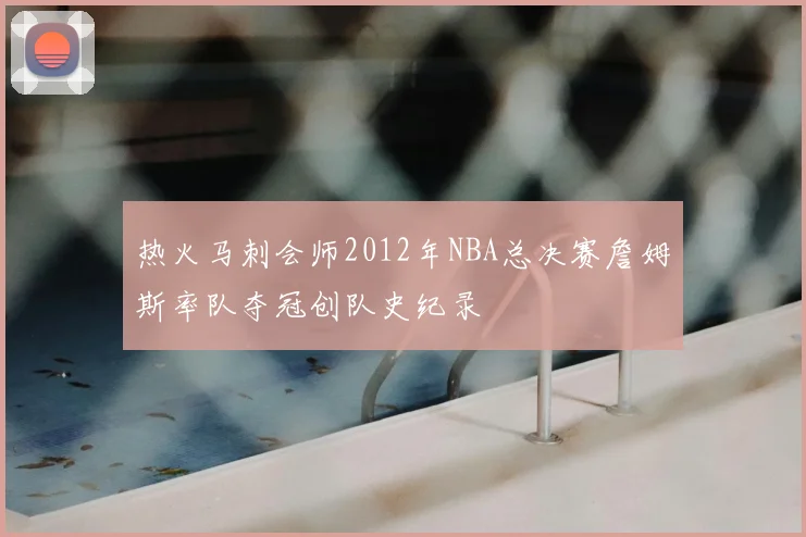 热火马刺会师2012年NBA总决赛詹姆斯率队夺冠创队史纪录