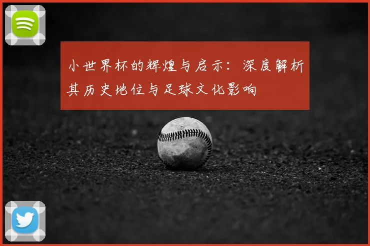 小世界杯的辉煌与启示：深度解析其历史地位与足球文化影响