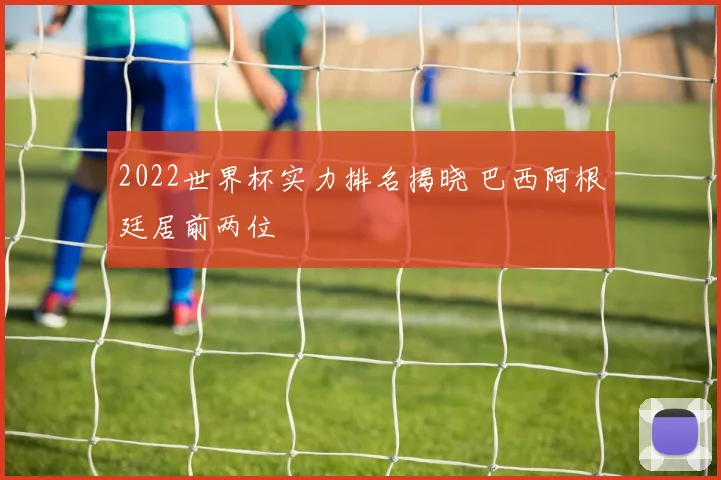 2022世界杯实力排名揭晓 巴西阿根廷居前两位