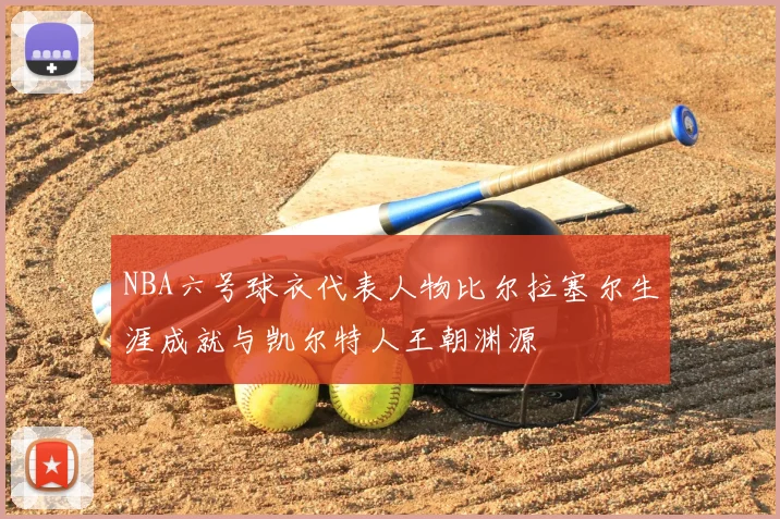 NBA六号球衣代表人物比尔拉塞尔生涯成就与凯尔特人王朝渊源