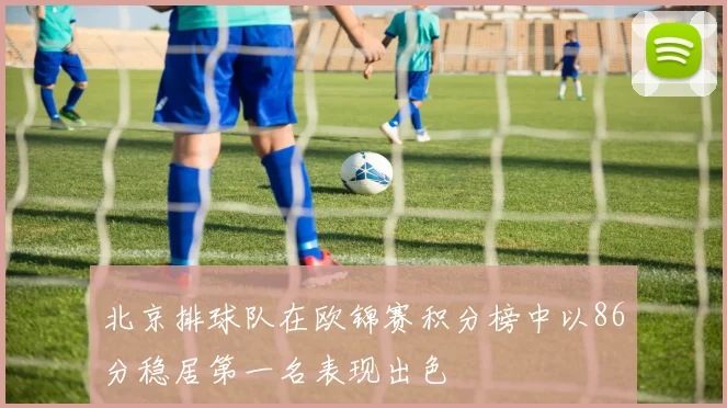 北京排球队在欧锦赛积分榜中以86分稳居第一名表现出色
