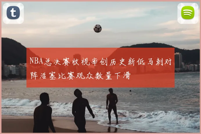 NBA总决赛收视率创历史新低马刺对阵活塞比赛观众数量下滑