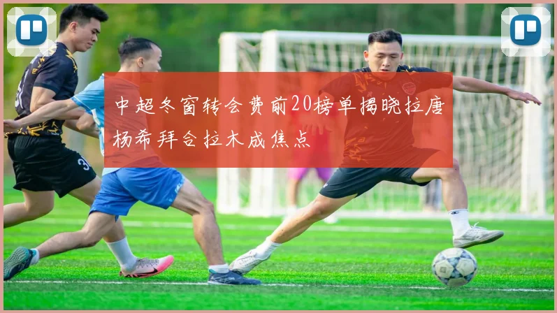 中超冬窗转会费前20榜单揭晓拉唐杨希拜合拉木成焦点