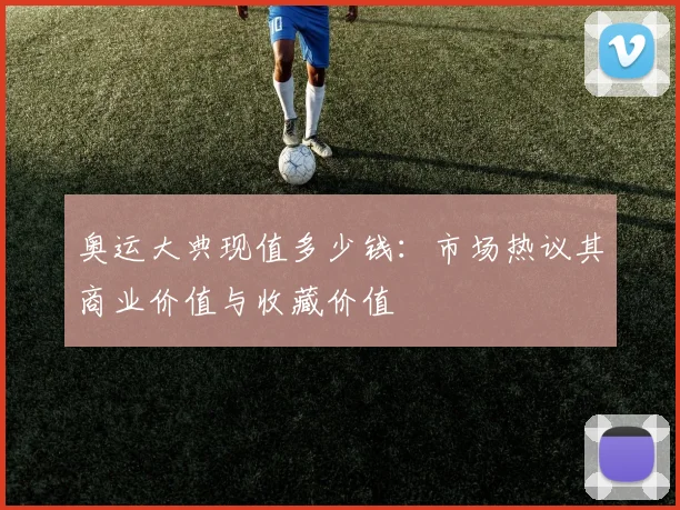 奥运大典现值多少钱:市场热议其商业价值与收藏价值