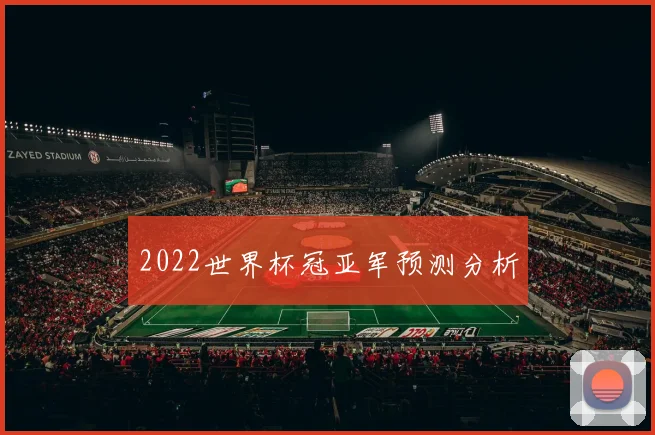 2022世界杯冠亚军预测分析