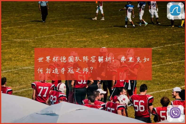 世界杯德国队阵容解析:弗里克如何打造夺冠之师?
