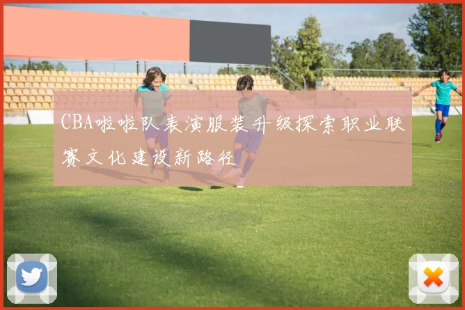 CBA啦啦队表演服装升级探索职业联赛文化建设新路径
