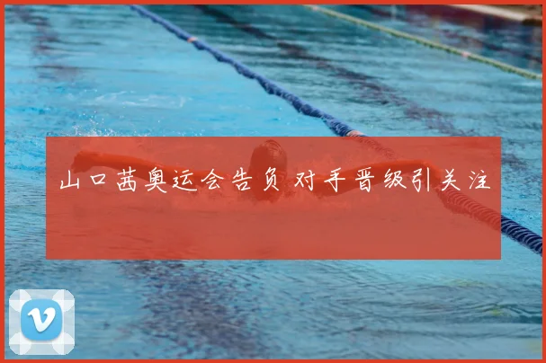 山口茜奥运会告负 对手晋级引关注