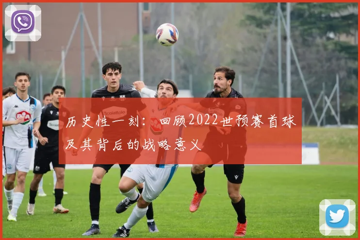 历史性一刻：回顾2022世预赛首球及其背后的战略意义