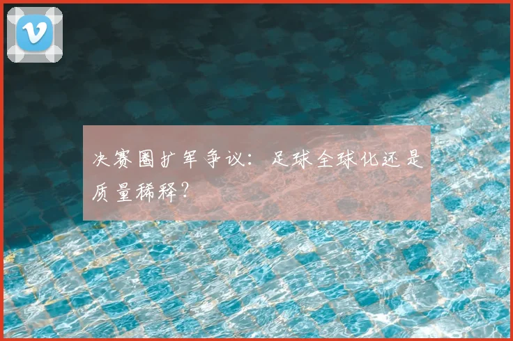 决赛圈扩军争议：足球全球化还是质量稀释？