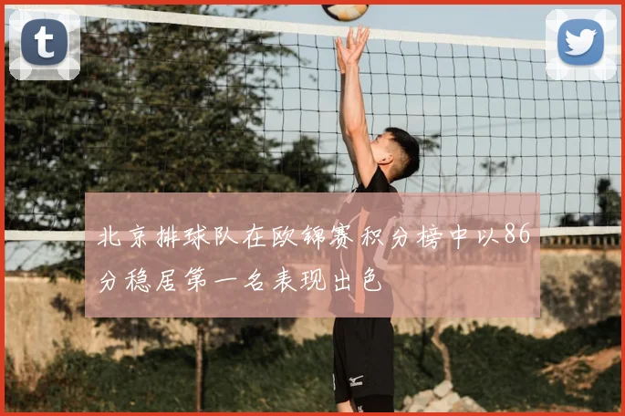 北京排球队在欧锦赛积分榜中以86分稳居第一名表现出色