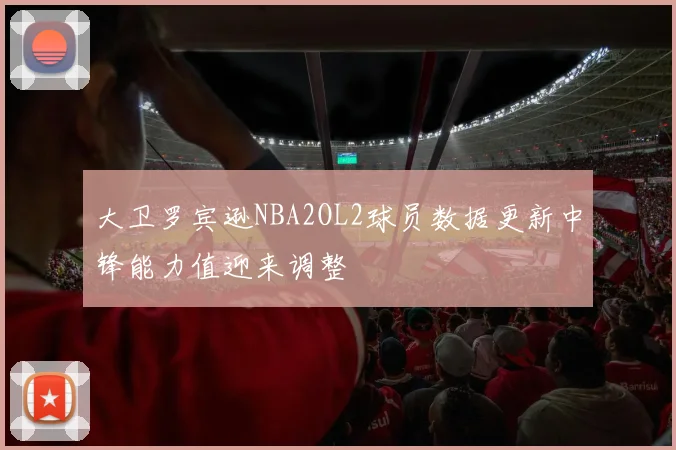 大卫罗宾逊NBA2OL2球员数据更新中锋能力值迎来调整