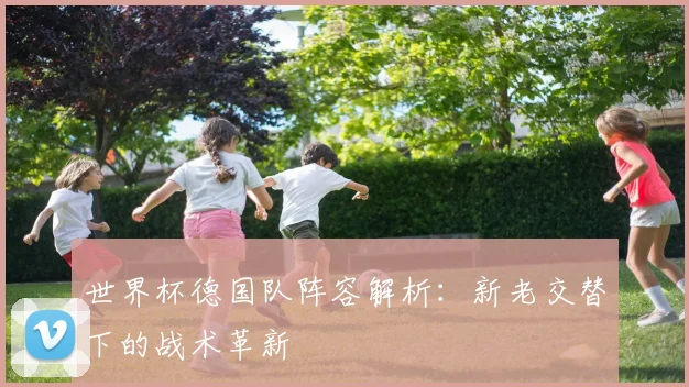 世界杯德国队阵容解析：新老交替下的战术革新