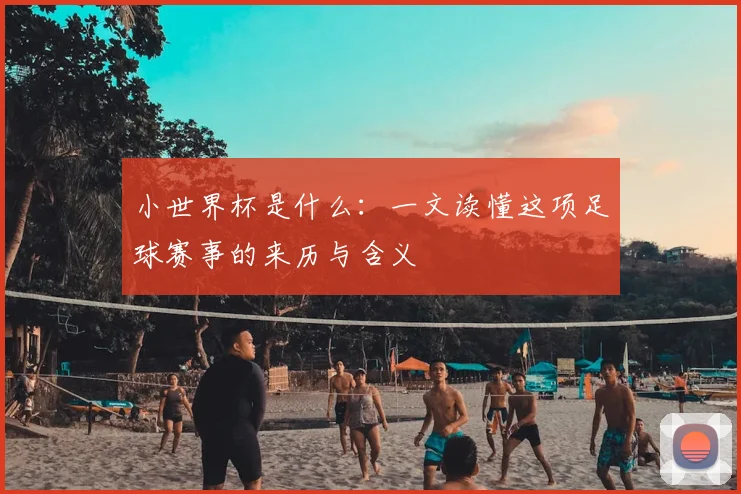 小世界杯是什么:一文读懂这项足球赛事的来历与含义
