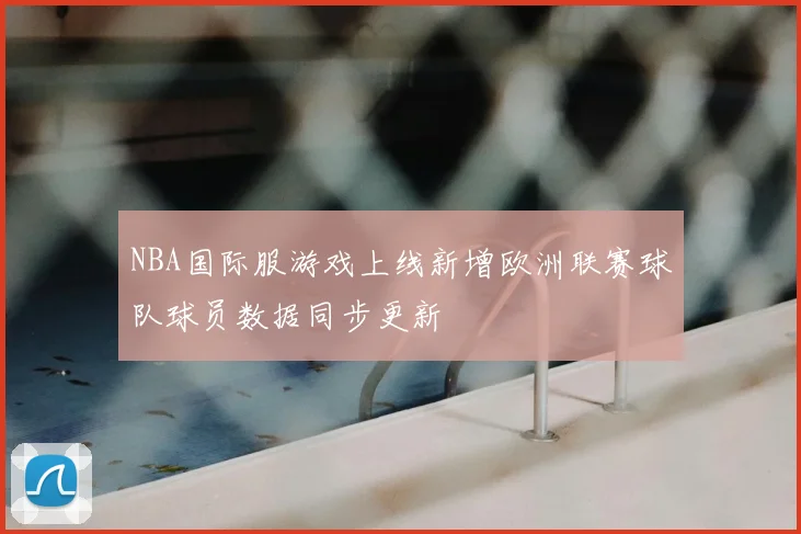 NBA国际服游戏上线新增欧洲联赛球队球员数据同步更新