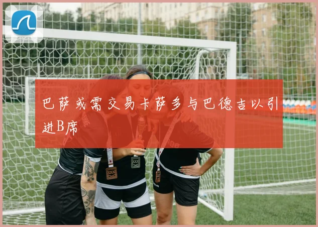 巴萨或需交易卡萨多与巴德吉以引进B席