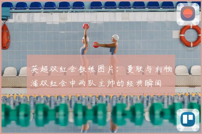 英超双红会教练图片:曼联与利物浦双红会中两队主帅的经典瞬间