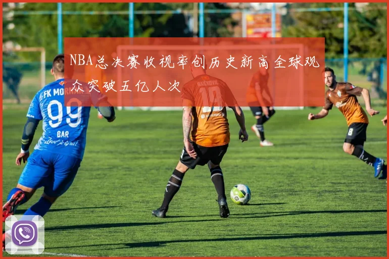 NBA总决赛收视率创历史新高全球观众突破五亿人次