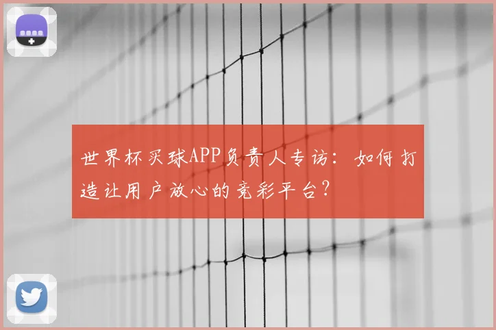 世界杯买球APP负责人专访：如何打造让用户放心的竞彩平台？