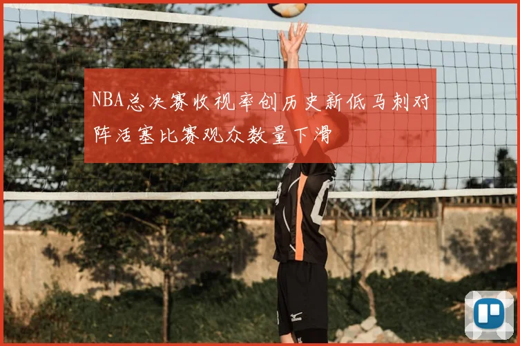 NBA总决赛收视率创历史新低马刺对阵活塞比赛观众数量下滑