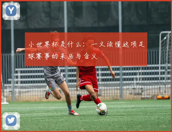 小世界杯是什么：一文读懂这项足球赛事的来历与含义