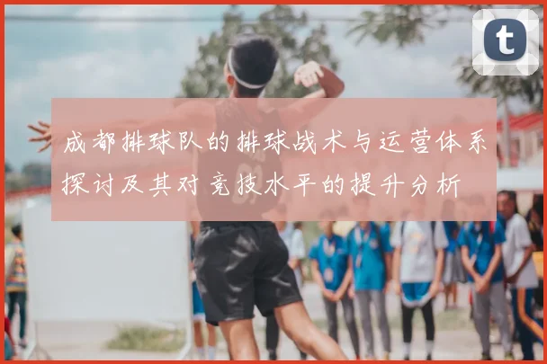 成都排球队的排球战术与运营体系探讨及其对竞技水平的提升分析