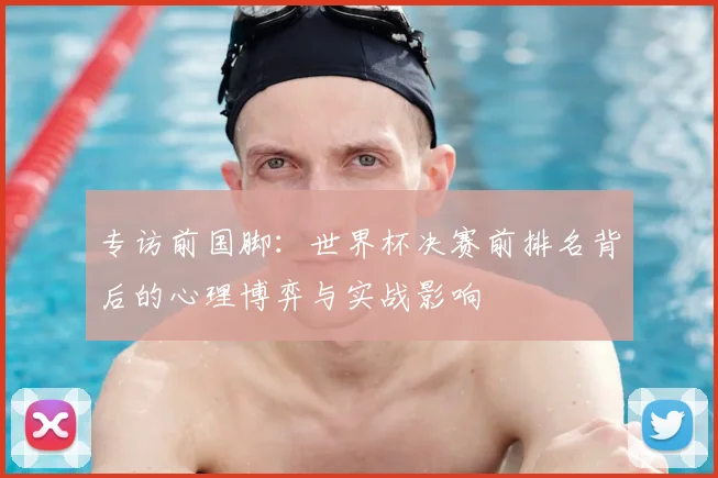 专访前国脚：世界杯决赛前排名背后的心理博弈与实战影响