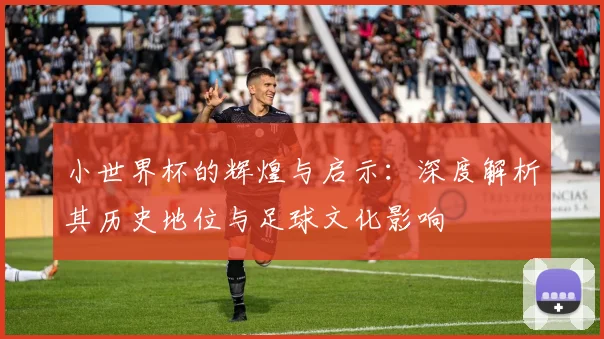 小世界杯的辉煌与启示:深度解析其历史地位与足球文化影响