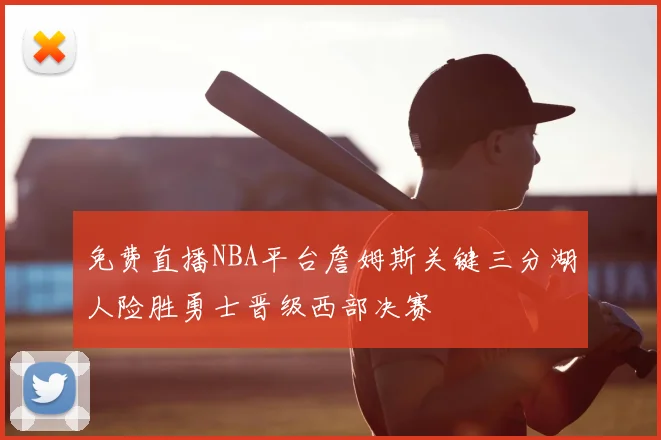 免费直播NBA平台詹姆斯关键三分湖人险胜勇士晋级西部决赛