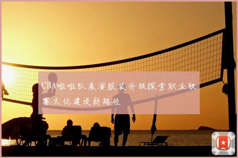 CBA啦啦队表演服装升级探索职业联赛文化建设新路径