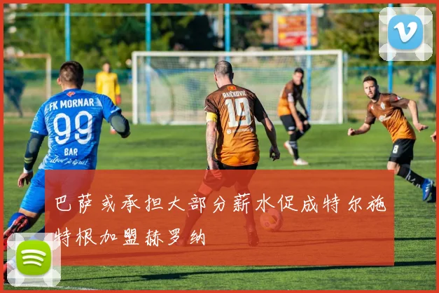 巴萨或承担大部分薪水促成特尔施特根加盟赫罗纳