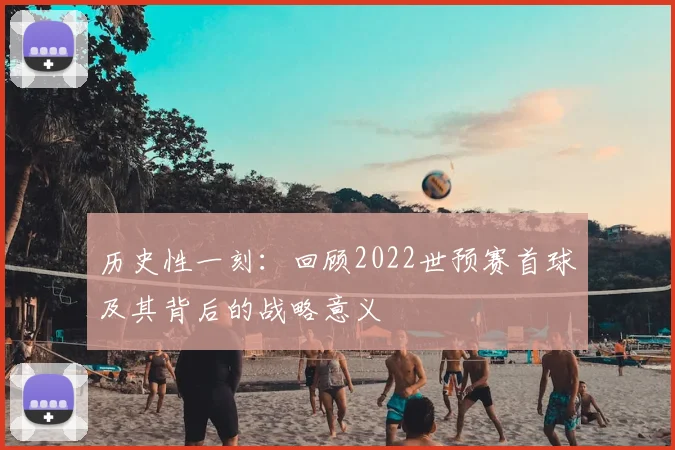 历史性一刻：回顾2022世预赛首球及其背后的战略意义