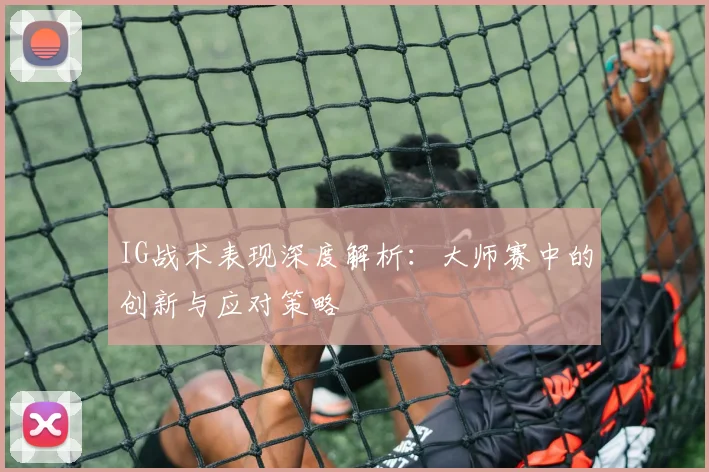 IG战术表现深度解析：大师赛中的创新与应对策略