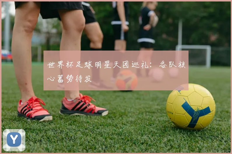 世界杯足球明星天团巡礼：各队核心蓄势待发