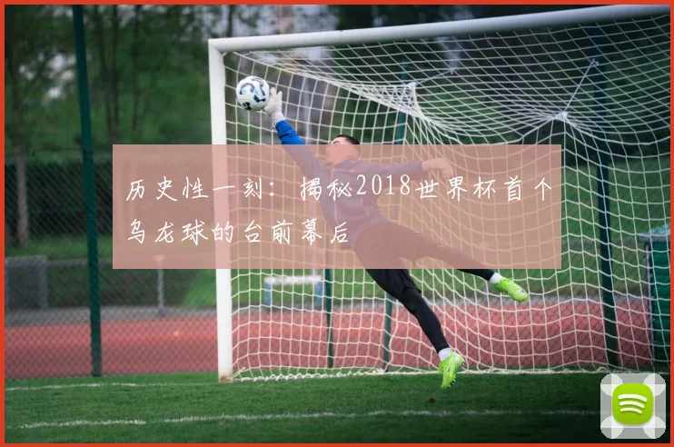 历史性一刻：揭秘2018世界杯首个乌龙球的台前幕后