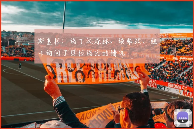 斯基拉：诺丁汉森林、埃弗顿、纽卡询问了贝拉诺瓦的情况
