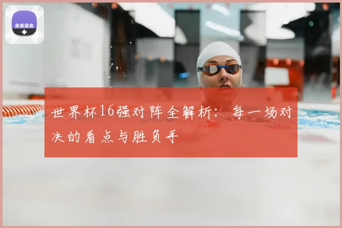 世界杯16强对阵全解析:每一场对决的看点与胜负手