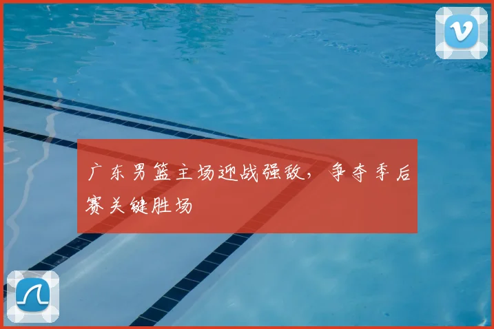 广东男篮主场迎战强敌,争夺季后赛关键胜场