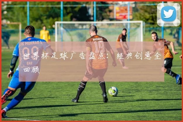 世界杯足球广告盘点:经典创意全回顾