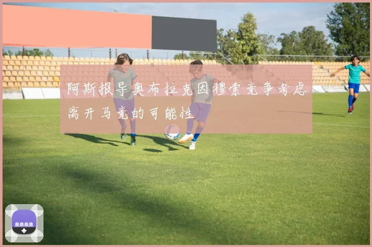阿斯报导奥布拉克因穆索竞争考虑离开马竞的可能性