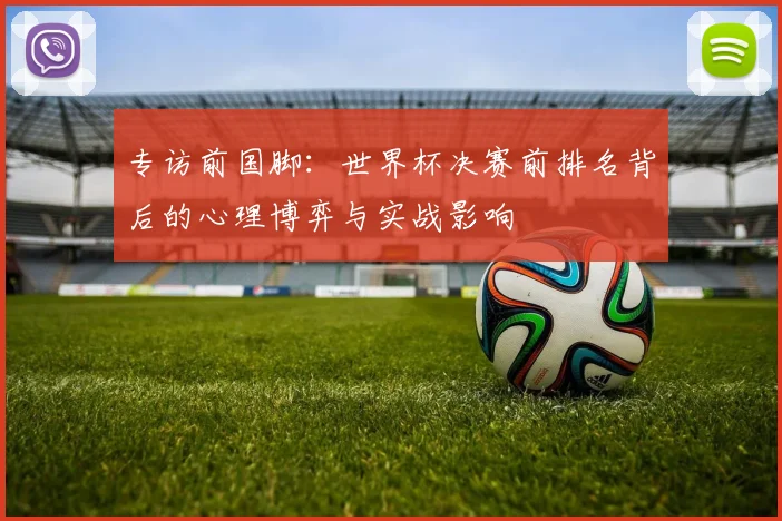 专访前国脚：世界杯决赛前排名背后的心理博弈与实战影响