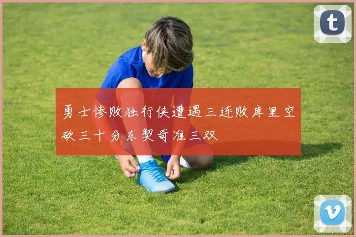 勇士惨败独行侠遭遇三连败库里空砍三十分东契奇准三双