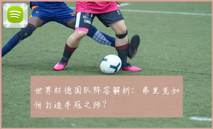 世界杯德国队阵容解析：弗里克如何打造夺冠之师？