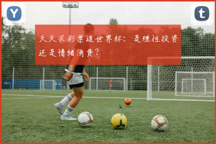 天天买彩票追世界杯：是理性投资还是情绪消费？