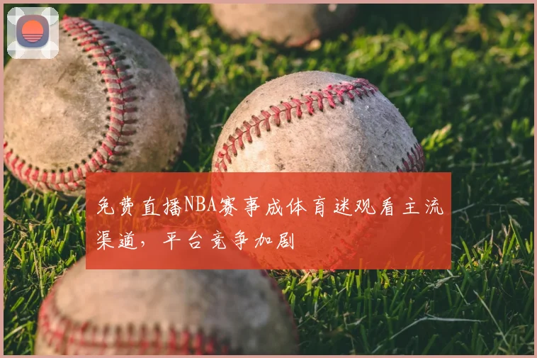 免费直播NBA赛事成体育迷观看主流渠道，平台竞争加剧