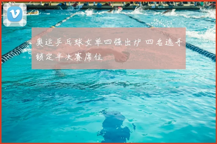 奥运乒乓球女单四强出炉 四名选手锁定半决赛席位