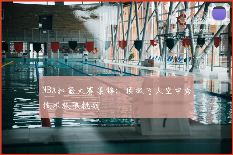 NBA扣篮大赛集锦：顶级飞人空中秀技术极限挑战