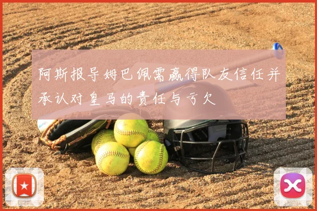 阿斯报导姆巴佩需赢得队友信任并承认对皇马的责任与亏欠